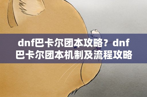dnf巴卡尔团本攻略？dnf巴卡尔团本机制及流程攻略大全