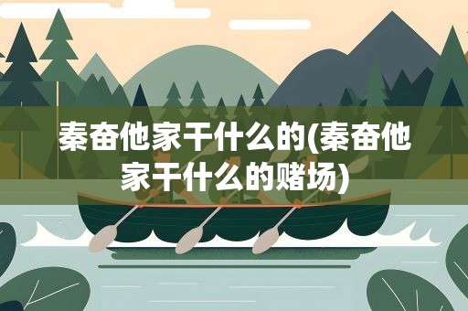 秦奋他家干什么的(秦奋他家干什么的赌场)