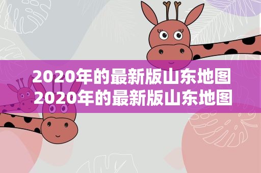 2020年的最新版山东地图 2020年的最新版山东地图是什么