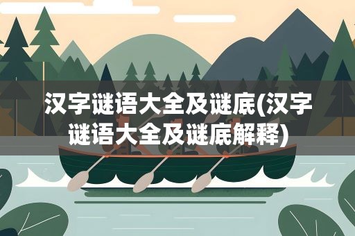 汉字谜语大全及谜底(汉字谜语大全及谜底解释)
