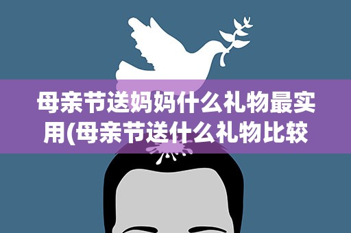 母亲节送妈妈什么礼物最实用(母亲节送什么礼物比较实用)