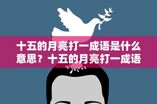 十五的月亮打一成语是什么意思？十五的月亮打一成语是什么成语