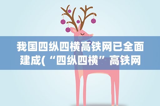 我国四纵四横高铁网已全面建成(“四纵四横”高铁网已建成吗)