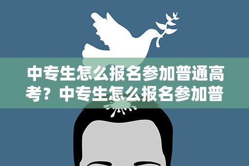 中专生怎么报名参加普通高考？中专生怎么报名参加普通高考的