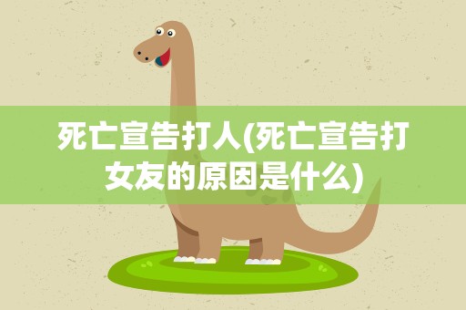 死亡宣告打人(死亡宣告打女友的原因是什么)