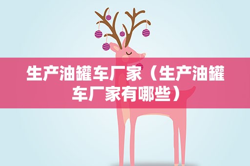 生产油罐车厂家（生产油罐车厂家有哪些）