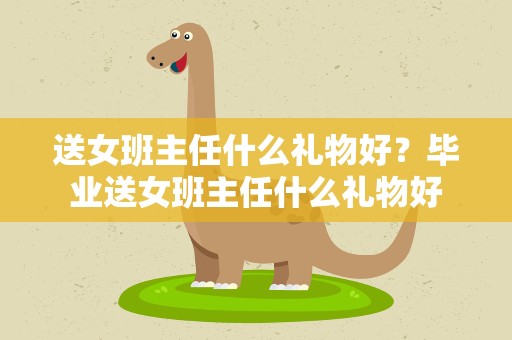 送女班主任什么礼物好？毕业送女班主任什么礼物好