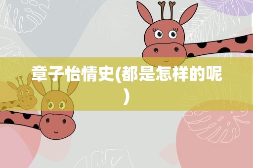 章子怡情史(都是怎样的呢)