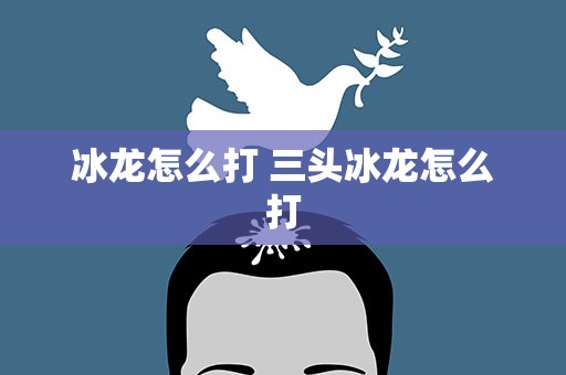 冰龙怎么打 三头冰龙怎么打