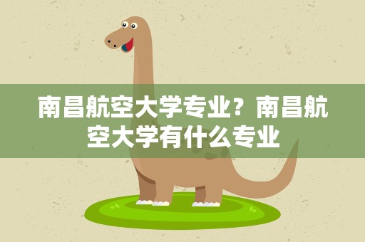 南昌航空大学专业？南昌航空大学有什么专业