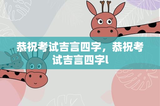 恭祝考试吉言四字，恭祝考试吉言四字l