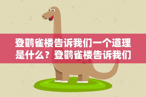 登鹳雀楼告诉我们一个道理是什么？登鹳雀楼告诉我们一个道理是什么呢