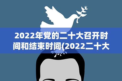 2022年党的二十大召开时间和结束时间(2022二十大召开时间)