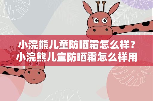 小浣熊儿童防晒霜怎么样？小浣熊儿童防晒霜怎么样用