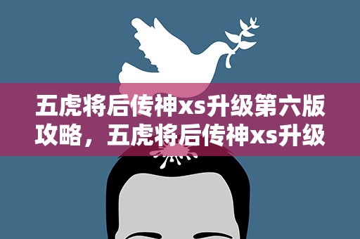 五虎将后传神xs升级第六版攻略，五虎将后传神xs升级第六版攻略专区