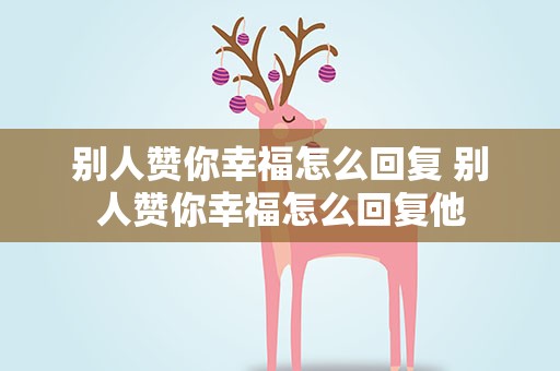 别人赞你幸福怎么回复 别人赞你幸福怎么回复他