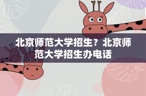 北京师范大学招生？北京师范大学招生办电话