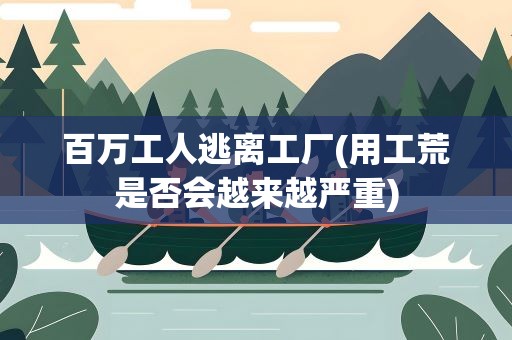 百万工人逃离工厂(用工荒是否会越来越严重)