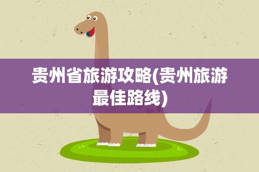 贵州省旅游攻略(贵州旅游最佳路线)