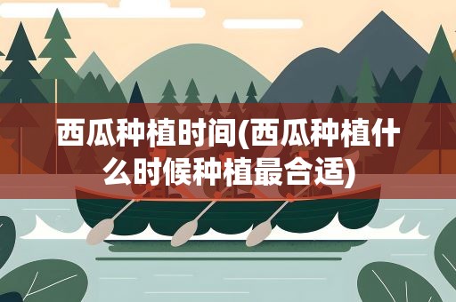 西瓜种植时间(西瓜种植什么时候种植最合适)