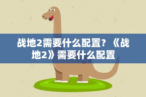 战地2需要什么配置？《战地2》需要什么配置