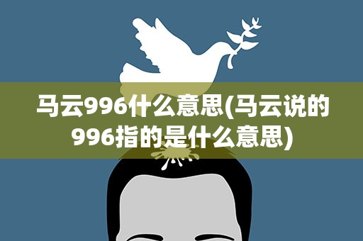 马云996什么意思(马云说的996指的是什么意思)