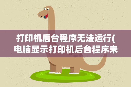 打印机后台程序无法运行(电脑显示打印机后台程序未运行怎么解决)