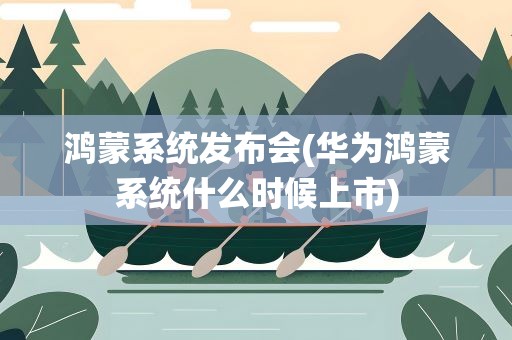 鸿蒙系统发布会(华为鸿蒙系统什么时候上市)