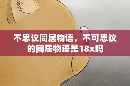 不思议同居物语，不可思议的同居物语是18x吗