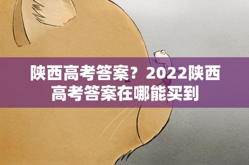 陕西高考答案？2022陕西高考答案在哪能买到