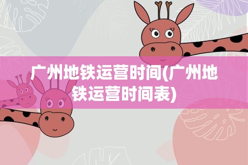 广州地铁运营时间(广州地铁运营时间表)