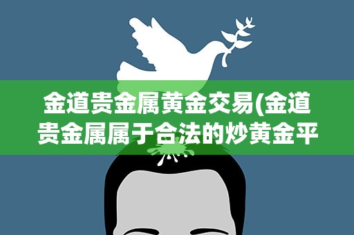 金道贵金属黄金交易(金道贵金属属于合法的炒黄金平台吗)