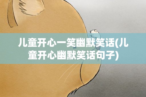 儿童开心一笑幽默笑话(儿童开心幽默笑话句子)