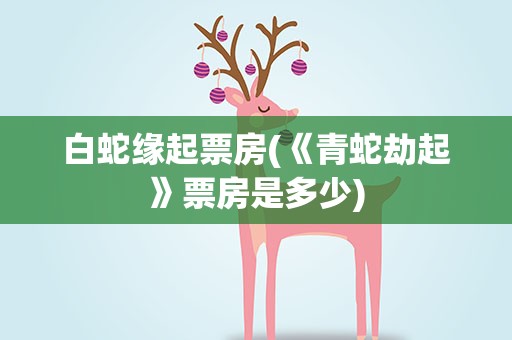 白蛇缘起票房(《青蛇劫起》票房是多少)