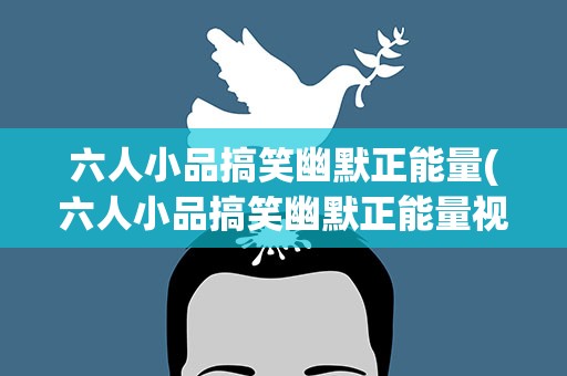 六人小品搞笑幽默正能量(六人小品搞笑幽默正能量视频)