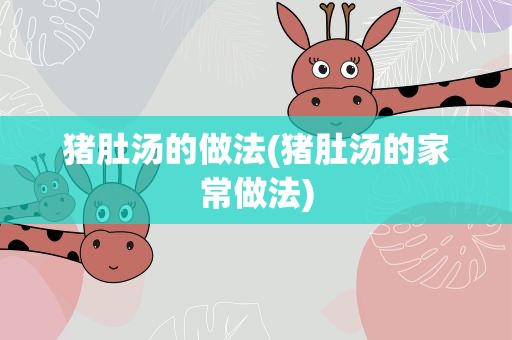 猪肚汤的做法(猪肚汤的家常做法)