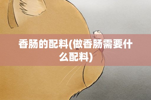 香肠的配料(做香肠需要什么配料)