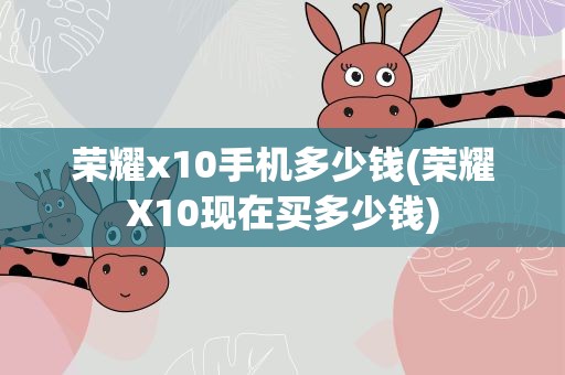 荣耀x10手机多少钱(荣耀X10现在买多少钱)