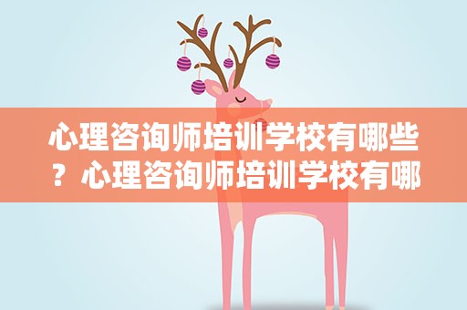心理咨询师培训学校有哪些？心理咨询师培训学校有哪些内容
