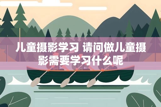 儿童摄影学习 请问做儿童摄影需要学习什么呢