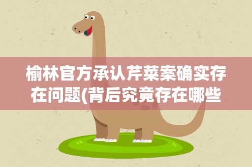 榆林官方承认芹菜案确实存在问题(背后究竟存在哪些问题)