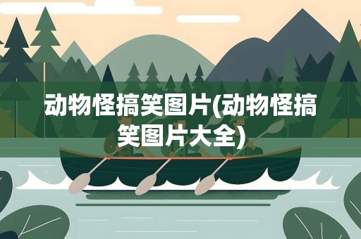 动物怪搞笑图片(动物怪搞笑图片大全)