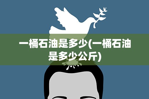 一桶石油是多少(一桶石油是多少公斤)