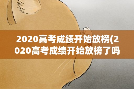2020高考成绩开始放榜(2020高考成绩开始放榜了吗)