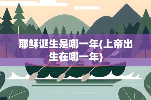 耶稣诞生是哪一年(上帝出生在哪一年)