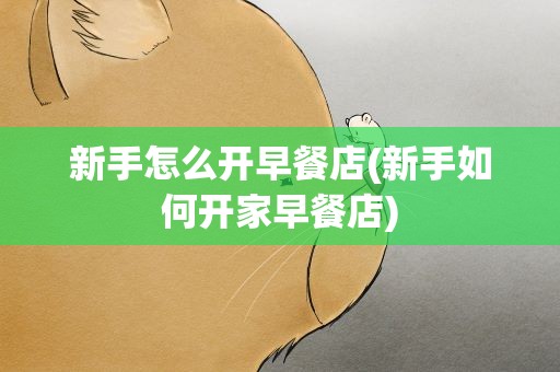 新手怎么开早餐店(新手如何开家早餐店)