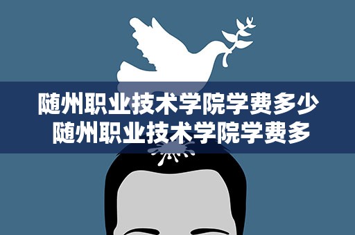 随州职业技术学院学费多少 随州职业技术学院学费多少钱