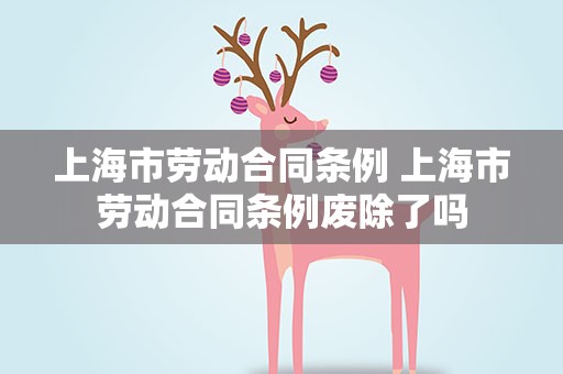 上海市劳动合同条例 上海市劳动合同条例废除了吗