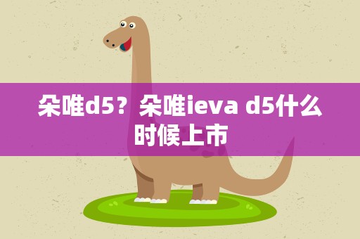 朵唯d5？朵唯ieva d5什么时候上市