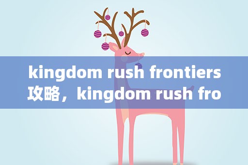 kingdom rush frontiers攻略，kingdom rush frontiers 攻略
